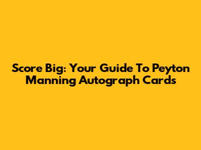 Score Big: Your Guide To Peyton Manning Autograph Cards