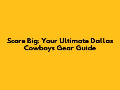 Score Big: Your Ultimate Dallas Cowboys Gear Guide