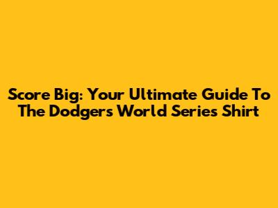 Score Big: Your Ultimate Guide To The Dodgers World Series Shirt