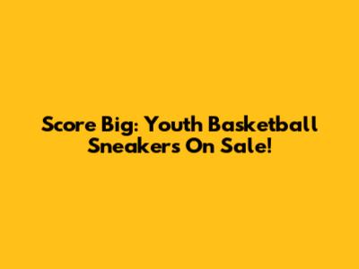 Score Big: Youth Basketball Sneakers On Sale!