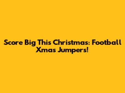 Score Big This Christmas: Football Xmas Jumpers!