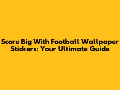 Score Big With Football Wallpaper Stickers: Your Ultimate Guide