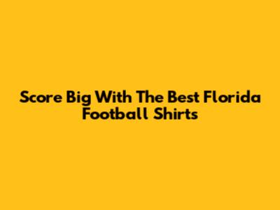 Score Big With The Best Florida Football Shirts