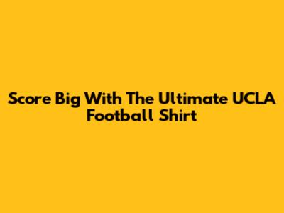 Score Big With The Ultimate UCLA Football Shirt