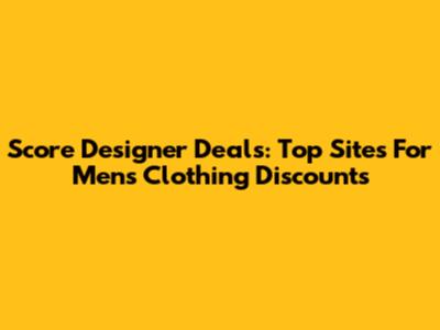 Score Designer Deals: Top Sites For Men's Clothing Discounts