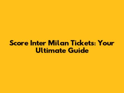 Score Inter Milan Tickets: Your Ultimate Guide