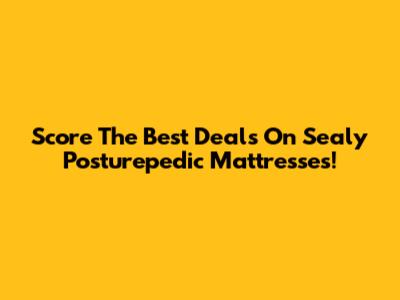 Score The Best Deals On Sealy Posturepedic Mattresses!