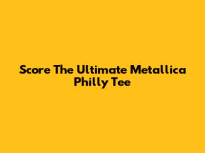 Score The Ultimate Metallica Philly Tee