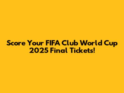 Score Your FIFA Club World Cup 2025 Final Tickets!