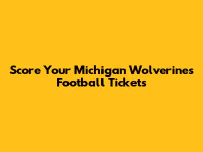 Score Your Michigan Wolverines Football Tickets
