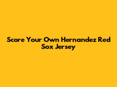 Score Your Own Hernandez Red Sox Jersey