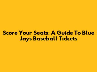 Score Your Seats: A Guide To Blue Jays Baseball Tickets