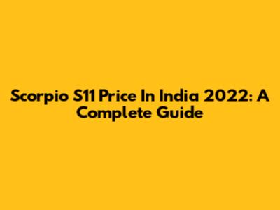 Scorpio S11 Price In India 2022: A Complete Guide