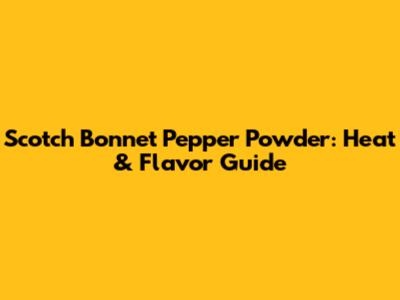 Scotch Bonnet Pepper Powder: Heat & Flavor Guide