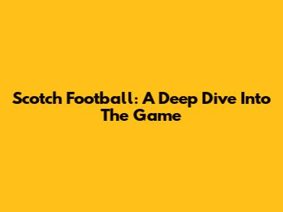 Scotch Football: A Deep Dive Into The Game
