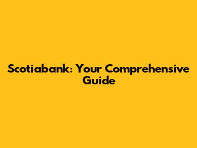 Scotiabank: Your Comprehensive Guide