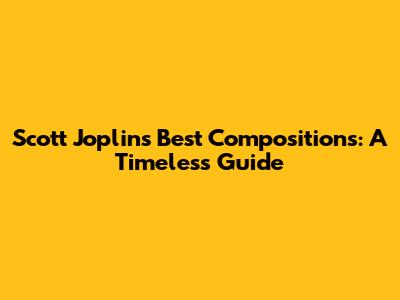 Scott Joplin's Best Compositions: A Timeless Guide