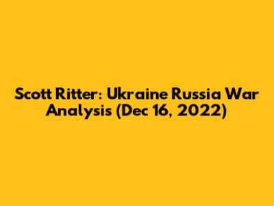 Scott Ritter: Ukraine Russia War Analysis (Dec 16, 2022)