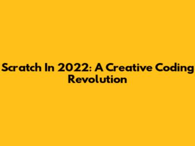 Scratch In 2022: A Creative Coding Revolution