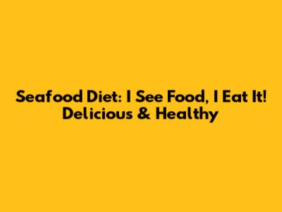 Seafood Diet: I See Food, I Eat It! Delicious & Healthy