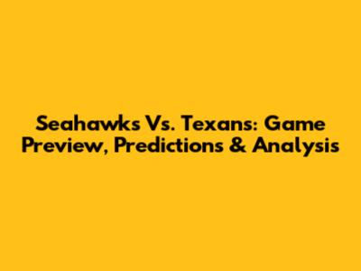 Seahawks Vs. Texans: Game Preview, Predictions & Analysis