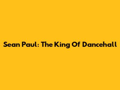 Sean Paul: The King Of Dancehall