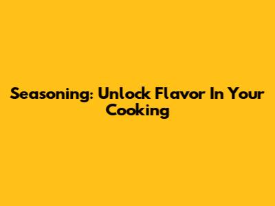 Seasoning: Unlock Flavor In Your Cooking