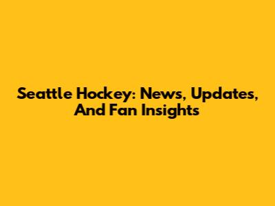 Seattle Hockey: News, Updates, And Fan Insights