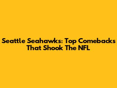 Seattle Seahawks: Top Comebacks That Shook The NFL