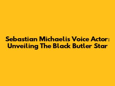 Sebastian Michaelis Voice Actor: Unveiling The Black Butler Star