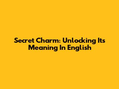 Secret Charm: Unlocking Its Meaning In English