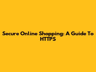 Secure Online Shopping: A Guide To HTTPS