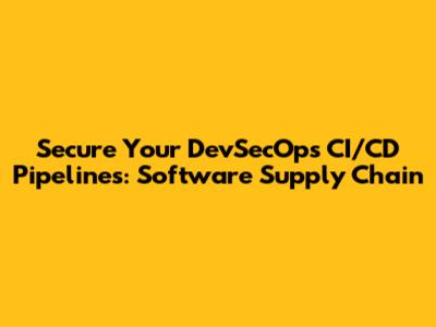 Secure Your DevSecOps CI/CD Pipelines: Software Supply Chain