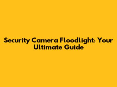 Security Camera Floodlight: Your Ultimate Guide