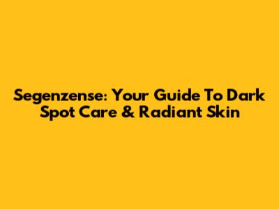 Segenzense: Your Guide To Dark Spot Care & Radiant Skin