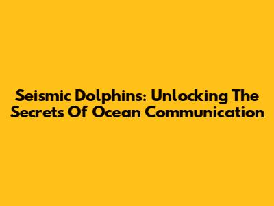 Seismic Dolphins: Unlocking The Secrets Of Ocean Communication