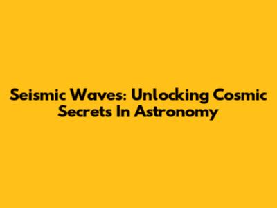 Seismic Waves: Unlocking Cosmic Secrets In Astronomy