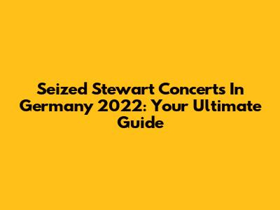 Seized Stewart Concerts In Germany 2022: Your Ultimate Guide