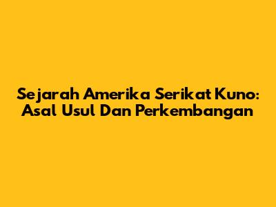 Sejarah Amerika Serikat Kuno: Asal Usul Dan Perkembangan