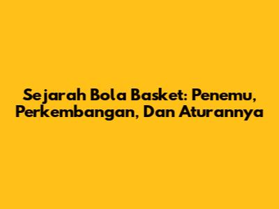 Sejarah Bola Basket: Penemu, Perkembangan, Dan Aturannya