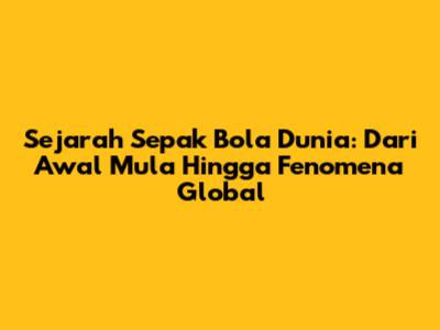 Sejarah Sepak Bola Dunia: Dari Awal Mula Hingga Fenomena Global