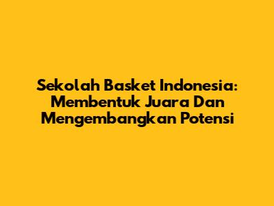 Sekolah Basket Indonesia: Membentuk Juara Dan Mengembangkan Potensi