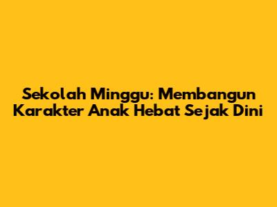 Sekolah Minggu: Membangun Karakter Anak Hebat Sejak Dini
