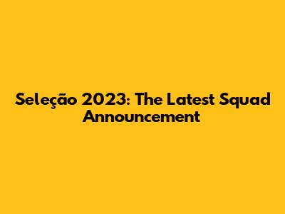 Seleção 2023: The Latest Squad Announcement