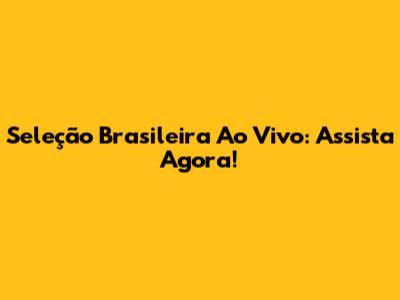 Seleção Brasileira Ao Vivo: Assista Agora!