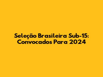 Seleção Brasileira Sub-15: Convocados Para 2024