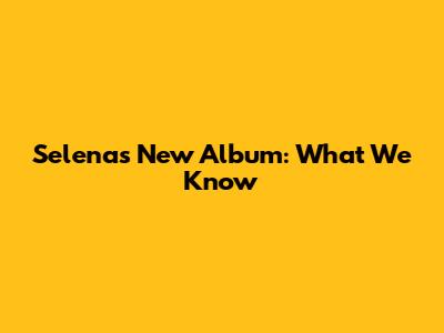 Selena's New Album: What We Know