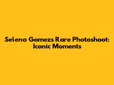 Selena Gomez's Rare Photoshoot: Iconic Moments