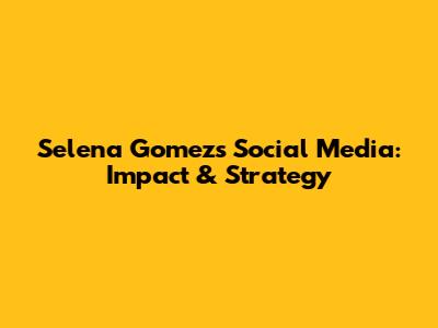 Selena Gomez's Social Media: Impact & Strategy