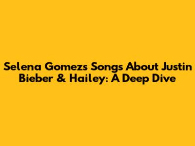 Selena Gomez's Songs About Justin Bieber & Hailey: A Deep Dive